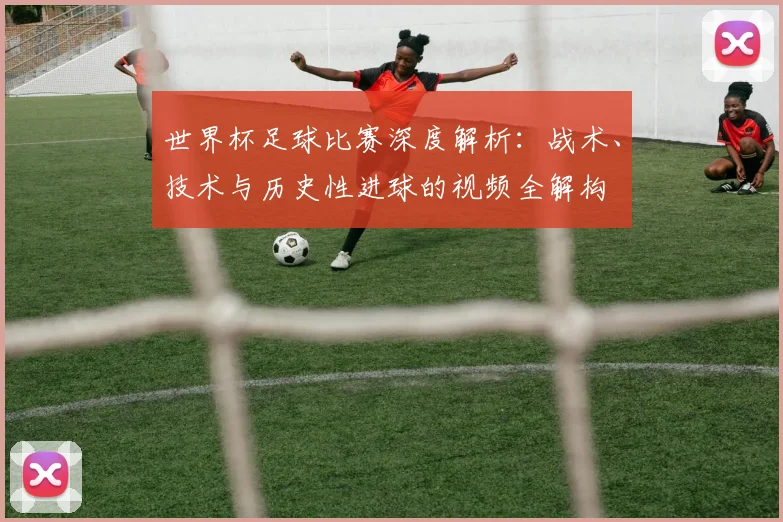 世界杯足球比赛深度解析:战术、技术与历史性进球的视频全解构