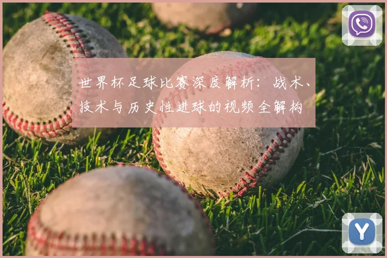 世界杯足球比赛深度解析:战术、技术与历史性进球的视频全解构