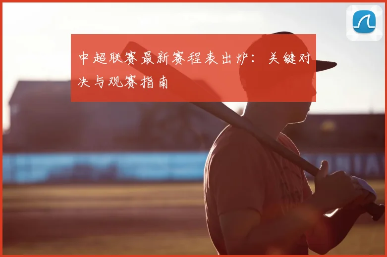 中超联赛最新赛程表出炉:关键对决与观赛指南