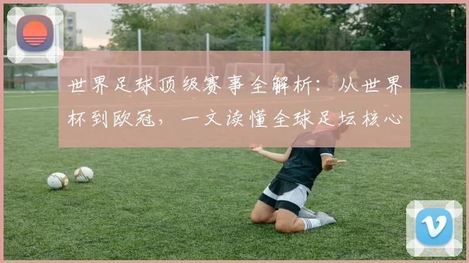 世界足球顶级赛事全解析:从世界杯到欧冠,一文读懂全球足坛核心大赛_20260610190244