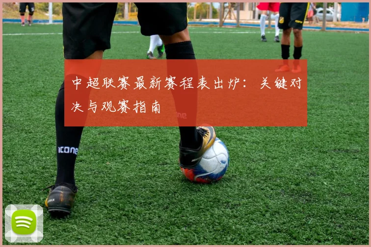 中超联赛最新赛程表出炉:关键对决与观赛指南