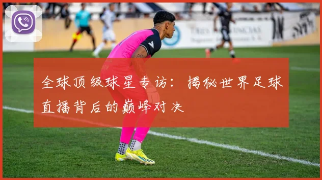 全球顶级球星专访:揭秘世界足球直播背后的巅峰对决
