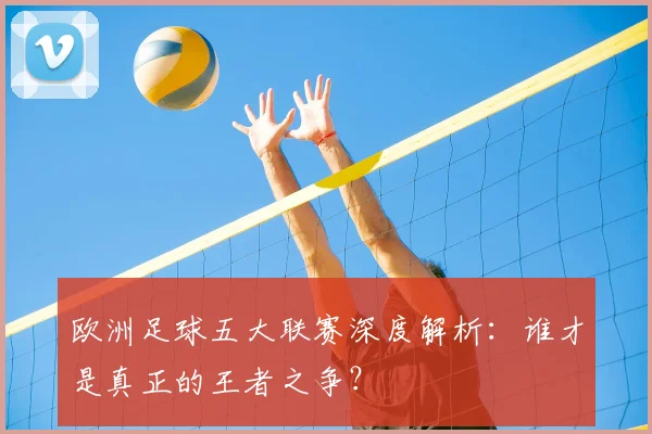 欧洲足球五大联赛深度解析：谁才是真正的王者之争？