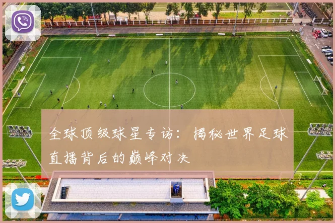 全球顶级球星专访:揭秘世界足球直播背后的巅峰对决