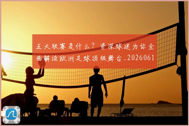 五大联赛是什么?资深球迷为你全面解读欧洲足球顶级舞台_20260611141712