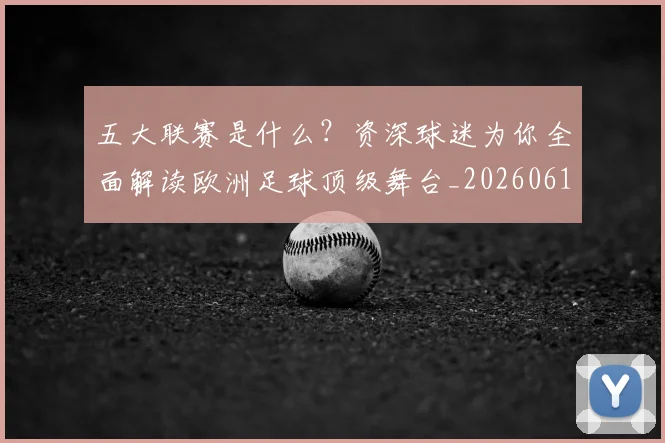 五大联赛是什么?资深球迷为你全面解读欧洲足球顶级舞台_20260611141712